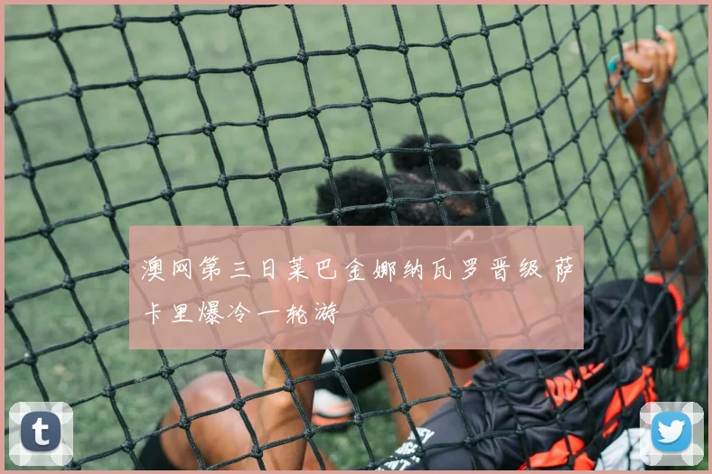 澳网第三日莱巴金娜纳瓦罗晋级 萨卡里爆冷一轮游