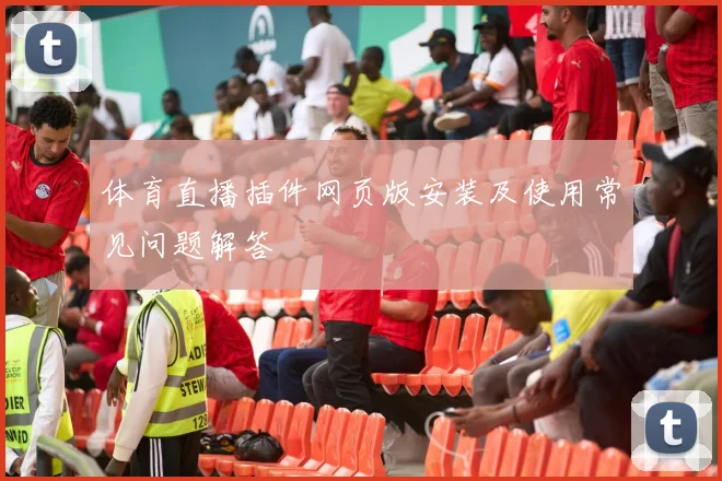 体育直播插件网页版安装及使用常见问题解答