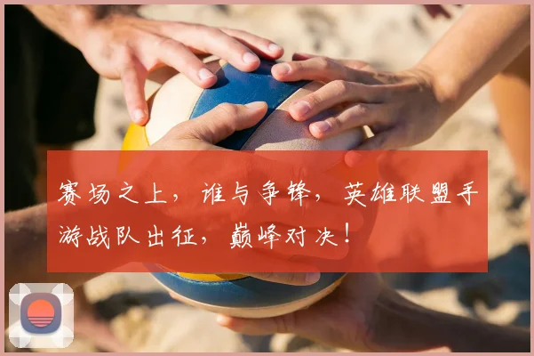 赛场之上,谁与争锋,英雄联盟手游战队出征,巅峰对决!