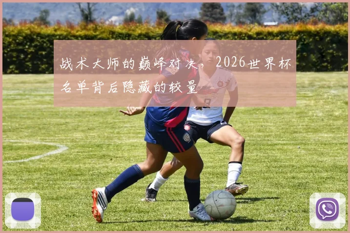 战术大师的巅峰对决,2026世界杯名单背后隐藏的较量