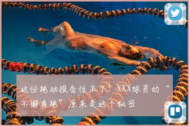 这份跑动报告惊呆了!XXX球员的“不懈奔跑”原来是这个秘密