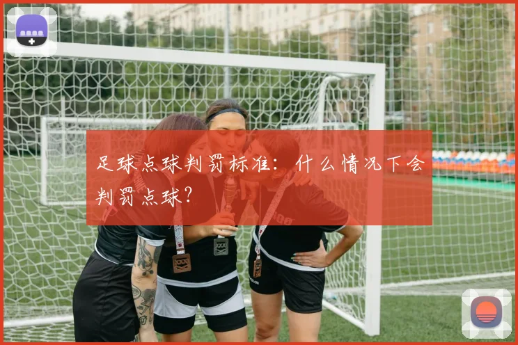 足球点球判罚标准：什么情况下会判罚点球？