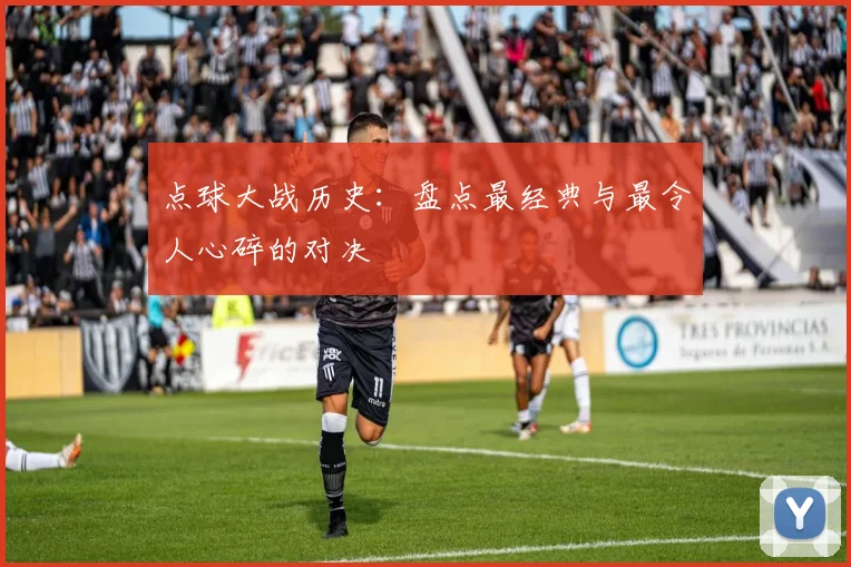 点球大战历史：盘点最经典与最令人心碎的对决