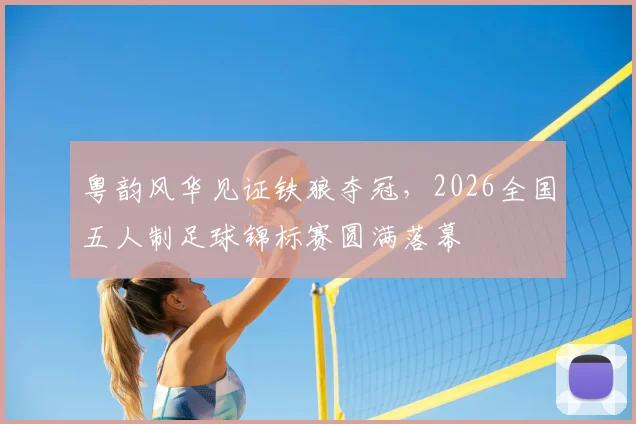 粤韵风华见证铁狼夺冠，2026全国五人制足球锦标赛圆满落幕