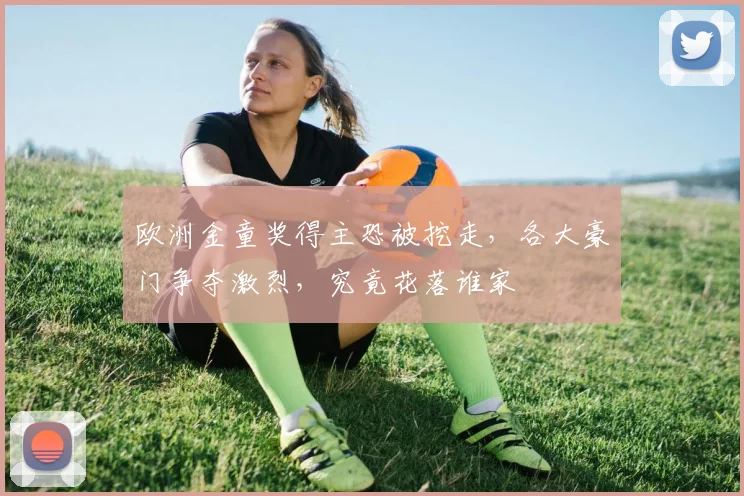 欧洲金童奖得主恐被挖走,各大豪门争夺激烈,究竟花落谁家