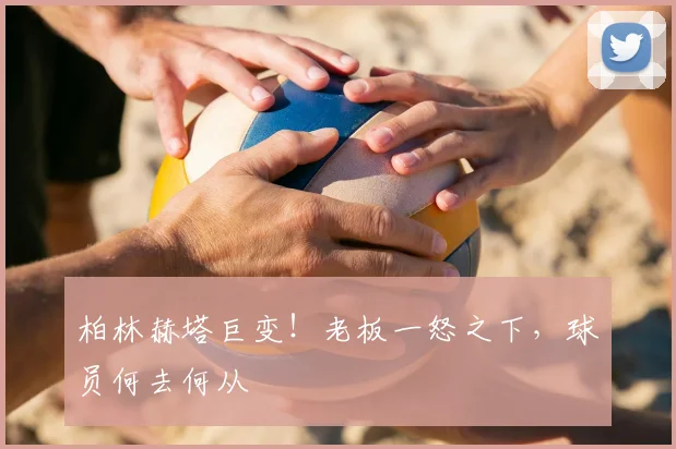 柏林赫塔巨变!老板一怒之下,球员何去何从