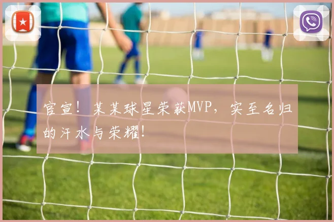 官宣!某某球星荣获MVP,实至名归的汗水与荣耀!