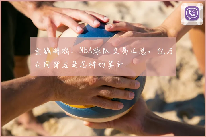 金钱游戏!NBA球队交易汇总,亿万合同背后是怎样的算计