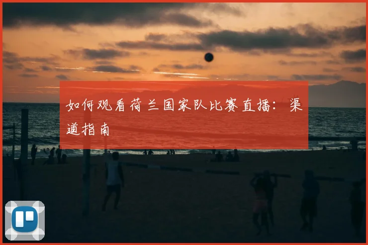 如何观看荷兰国家队比赛直播:渠道指南