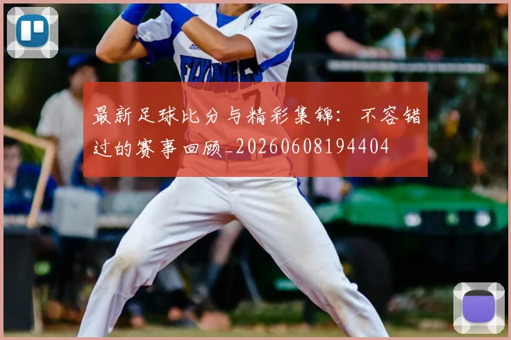 最新足球比分与精彩集锦：不容错过的赛事回顾_20260608194404