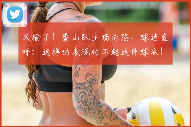 又输了!泰山队主场沦陷,球迷直呼:这样的表现对不起这件球衣!