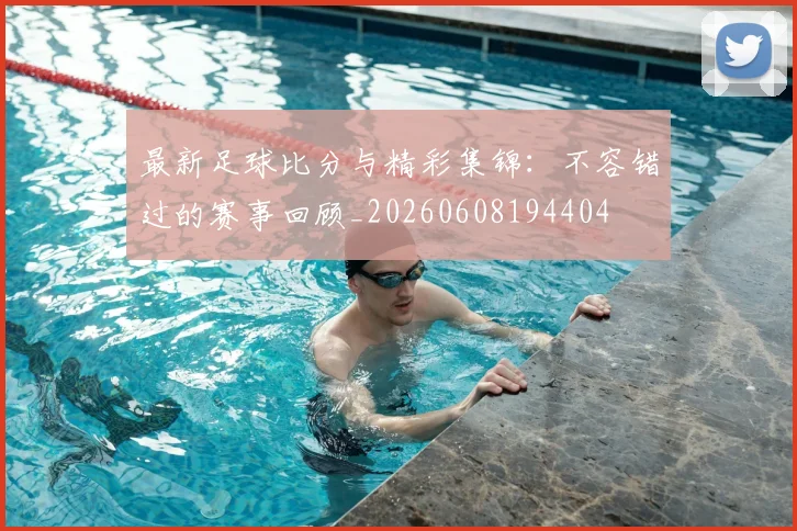 最新足球比分与精彩集锦:不容错过的赛事回顾_20260608194404