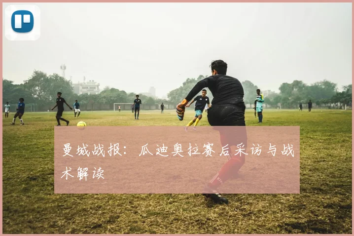 曼城战报：瓜迪奥拉赛后采访与战术解读