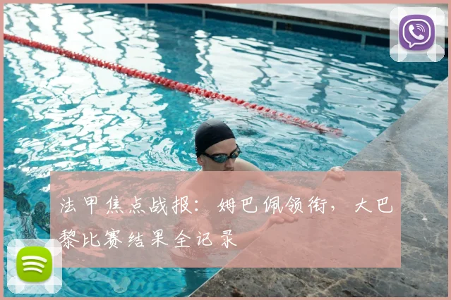 法甲焦点战报:姆巴佩领衔,大巴黎比赛结果全记录