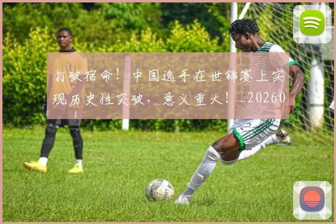 打破宿命!中国选手在世锦赛上实现历史性突破,意义重大!_20260526085029