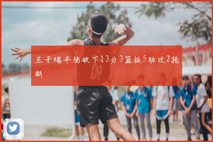 王子瑞半场砍下13分3篮板5助攻2抢断