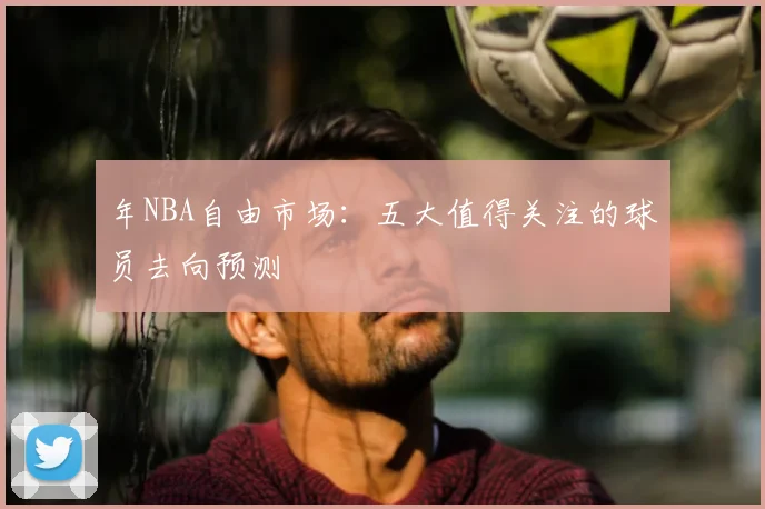 年NBA自由市场:五大值得关注的球员去向预测