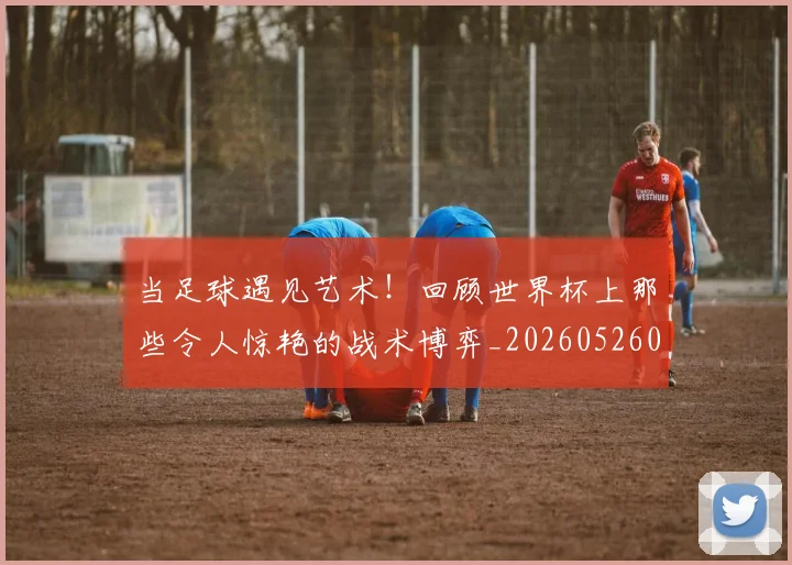 当足球遇见艺术!回顾世界杯上那些令人惊艳的战术博弈_20260526074503
