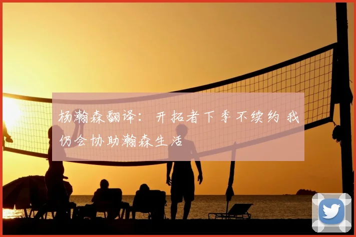 杨瀚森翻译：开拓者下季不续约 我仍会协助瀚森生活