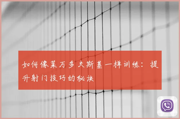 如何像莱万多夫斯基一样训练：提升射门技巧的秘诀