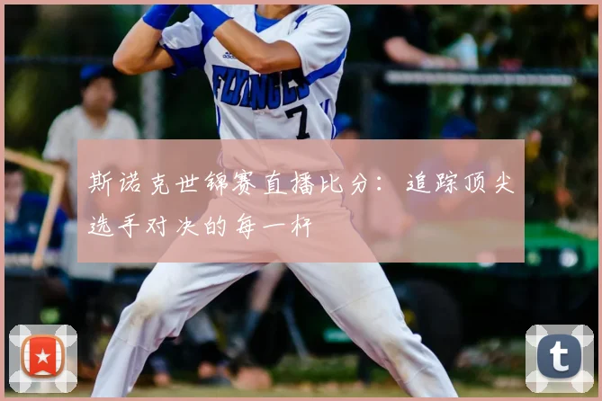 斯诺克世锦赛直播比分:追踪顶尖选手对决的每一杆