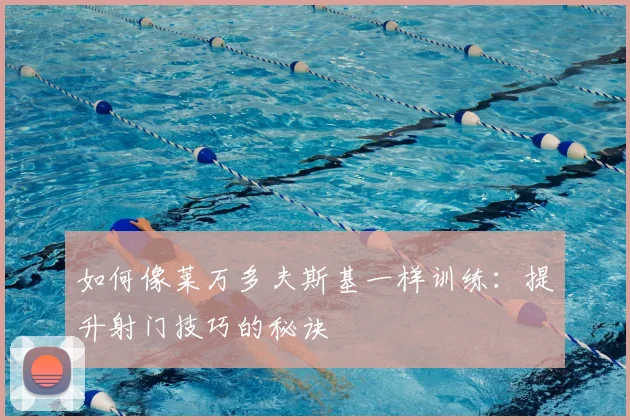 如何像莱万多夫斯基一样训练:提升射门技巧的秘诀