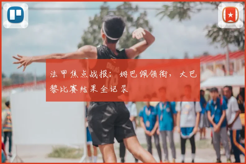 法甲焦点战报:姆巴佩领衔,大巴黎比赛结果全记录