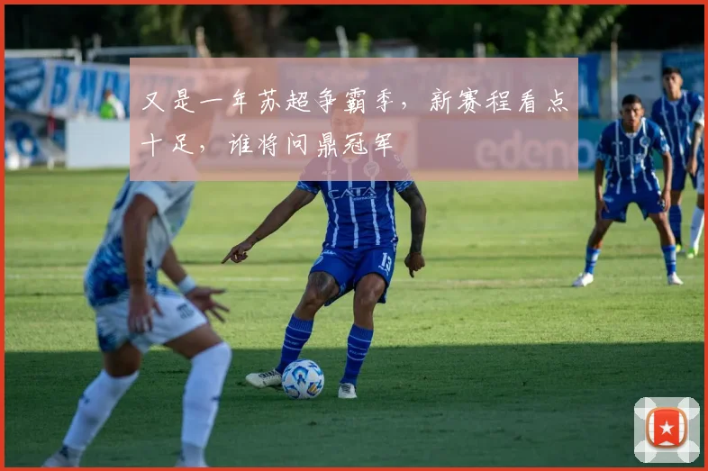 又是一年苏超争霸季,新赛程看点十足,谁将问鼎冠军
