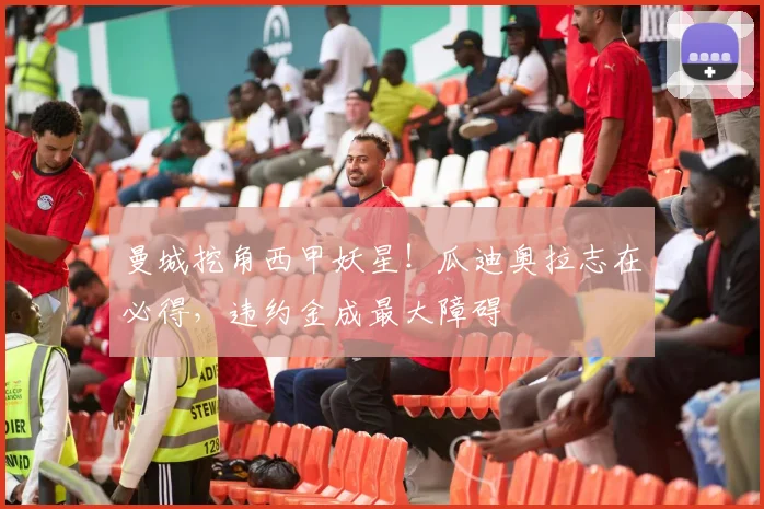 曼城挖角西甲妖星！瓜迪奥拉志在必得，违约金成最大障碍