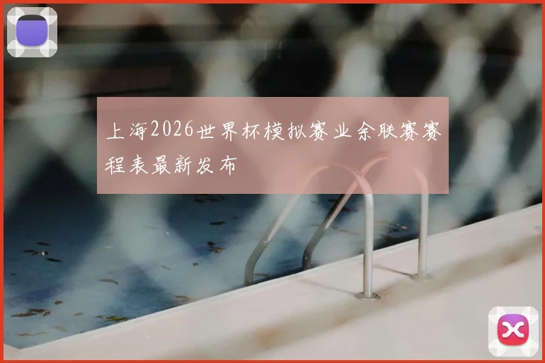 上海2026世界杯模拟赛业余联赛赛程表最新发布