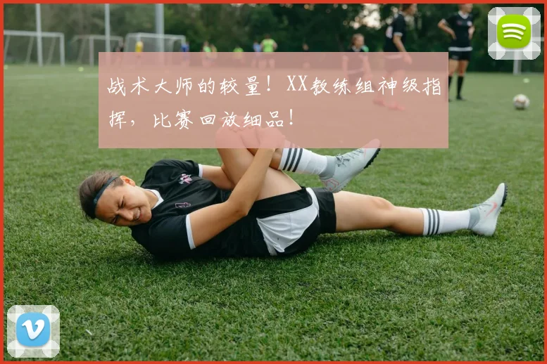 战术大师的较量！XX教练组神级指挥，比赛回放细品！