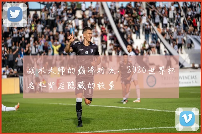 战术大师的巅峰对决，2026世界杯名单背后隐藏的较量