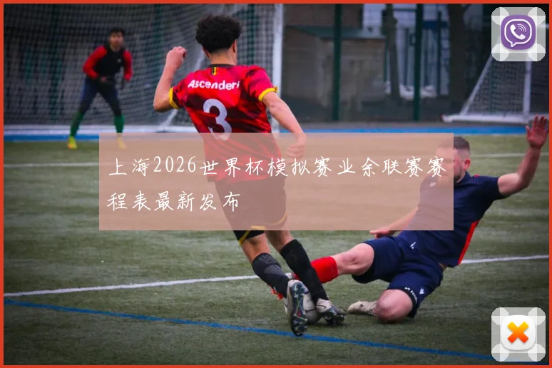 上海2026世界杯模拟赛业余联赛赛程表最新发布