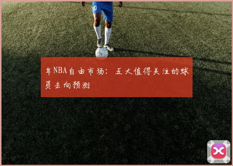 年NBA自由市场:五大值得关注的球员去向预测