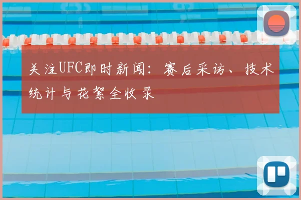 关注UFC即时新闻:赛后采访、技术统计与花絮全收录
