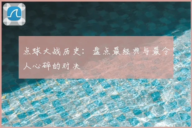 点球大战历史:盘点最经典与最令人心碎的对决