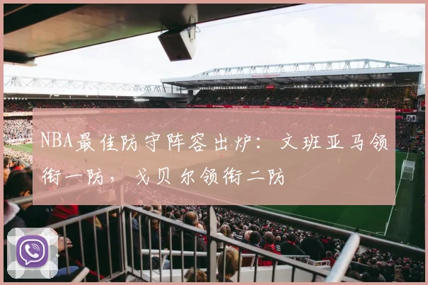 NBA最佳防守阵容出炉:文班亚马领衔一防,戈贝尔领衔二防