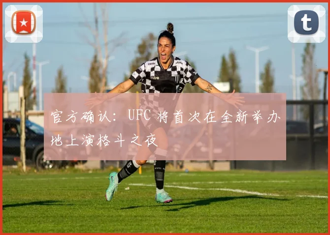 官方确认:UFC 将首次在全新举办地上演格斗之夜