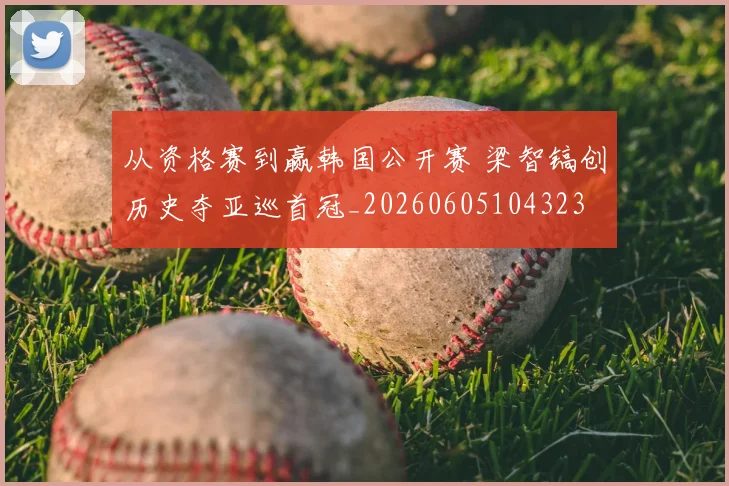 从资格赛到赢韩国公开赛 梁智镐创历史夺亚巡首冠_20260605104323