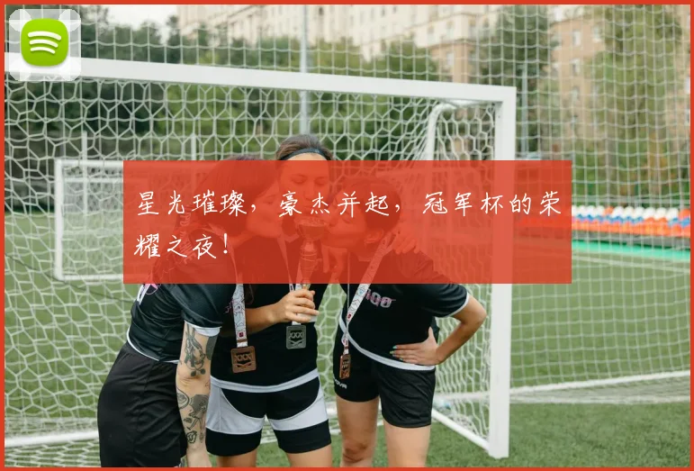 星光璀璨,豪杰并起,冠军杯的荣耀之夜!