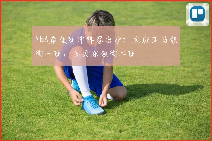 NBA最佳防守阵容出炉：文班亚马领衔一防，戈贝尔领衔二防