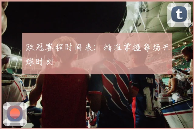 欧冠赛程时间表:精准掌握每场开球时刻