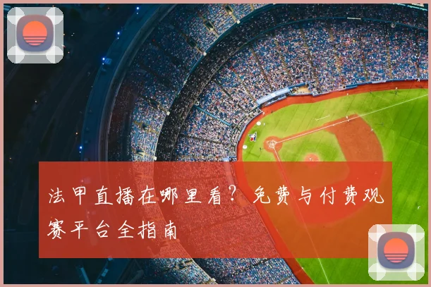 法甲直播在哪里看?免费与付费观赛平台全指南