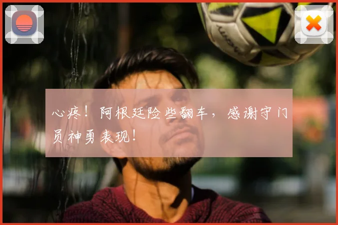 心疼!阿根廷险些翻车,感谢守门员神勇表现!