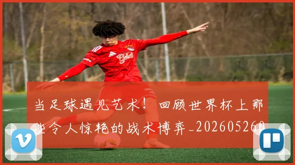 当足球遇见艺术!回顾世界杯上那些令人惊艳的战术博弈_20260526074503