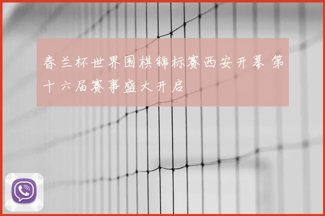 春兰杯世界围棋锦标赛西安开幕 第十六届赛事盛大开启
