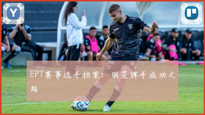 EPT赛事选手档案:明星牌手成功之路