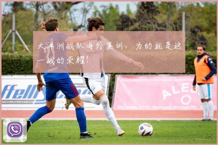 大洋洲战队海外集训,为的就是这一战的荣耀!