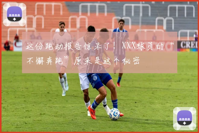 这份跑动报告惊呆了！XXX球员的“不懈奔跑”原来是这个秘密