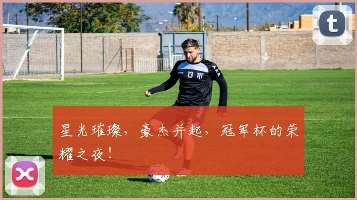 星光璀璨，豪杰并起，冠军杯的荣耀之夜！